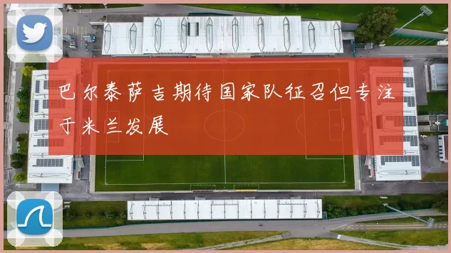 巴尔泰萨吉期待国家队征召但专注于米兰发展