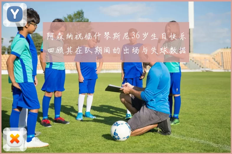 阿森纳祝福什琴斯尼36岁生日快乐回顾其在队期间的出场与失球数据