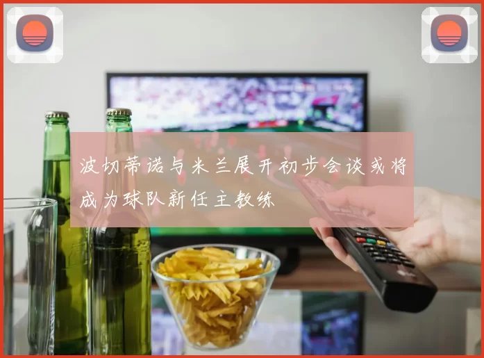 波切蒂诺与米兰展开初步会谈或将成为球队新任主教练