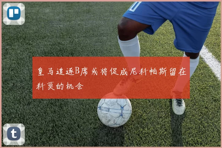 皇马追逐B席或将促成尼科帕斯留在科莫的机会