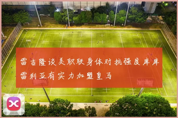雷吉隆谈美职联身体对抗强度库库雷利亚有实力加盟皇马
