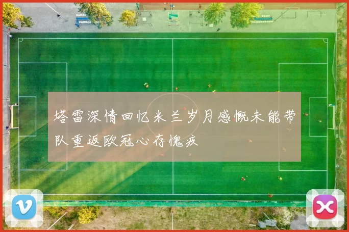 塔雷深情回忆米兰岁月感慨未能带队重返欧冠心存愧疚