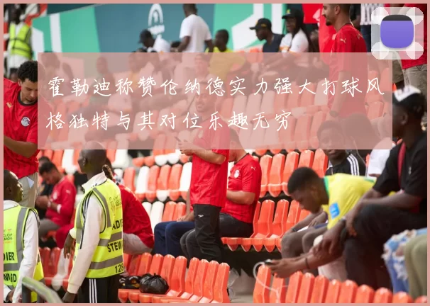 霍勒迪称赞伦纳德实力强大打球风格独特与其对位乐趣无穷