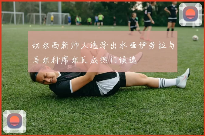 切尔西新帅人选浮出水面伊劳拉与马尔科席尔瓦成热门候选