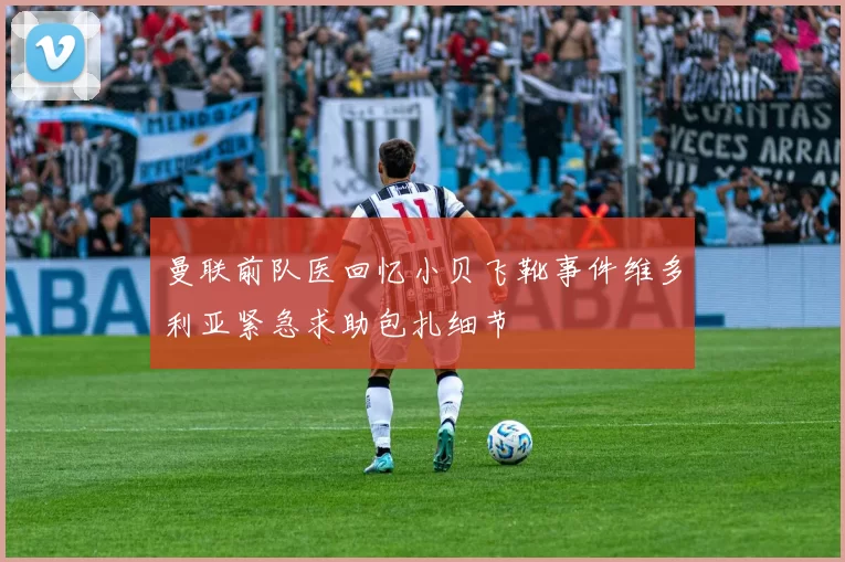 曼联前队医回忆小贝飞靴事件维多利亚紧急求助包扎细节