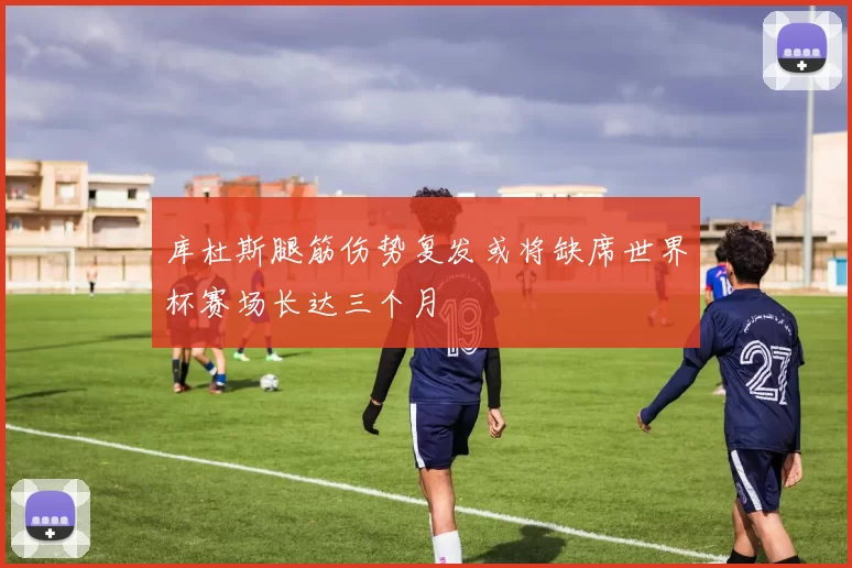 库杜斯腿筋伤势复发或将缺席世界杯赛场长达三个月