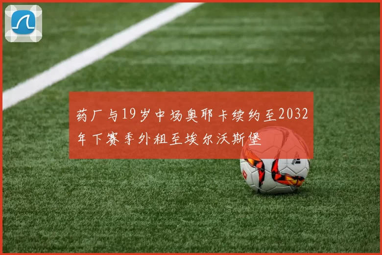 药厂与19岁中场奥耶卡续约至2032年下赛季外租至埃尔沃斯堡