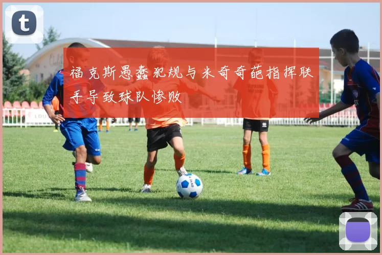 福克斯愚蠢犯规与米奇奇葩指挥联手导致球队惨败