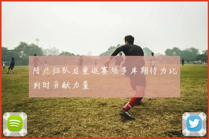 陪产归队后重返赛场多库期待为比利时贡献力量