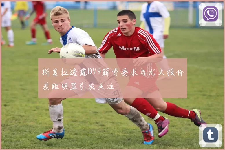 斯基拉透露DV9薪资要求与尤文报价差距明显引发关注