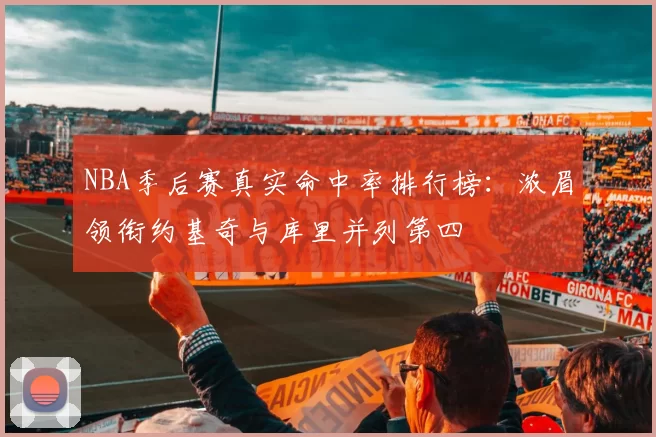 NBA季后赛真实命中率排行榜：浓眉领衔约基奇与库里并列第四