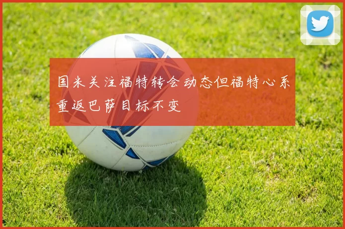 国米关注福特转会动态但福特心系重返巴萨目标不变