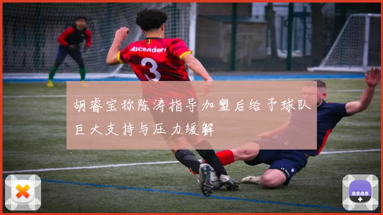 胡睿宝称陈涛指导加盟后给予球队巨大支持与压力缓解