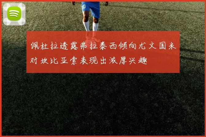 佩杜拉透露弗拉泰西倾向尤文国米对坎比亚索表现出浓厚兴趣