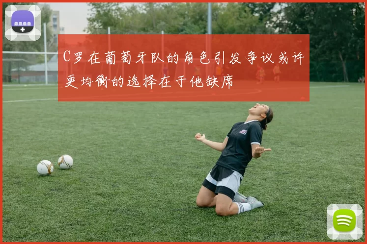 C罗在葡萄牙队的角色引发争议或许更均衡的选择在于他缺席