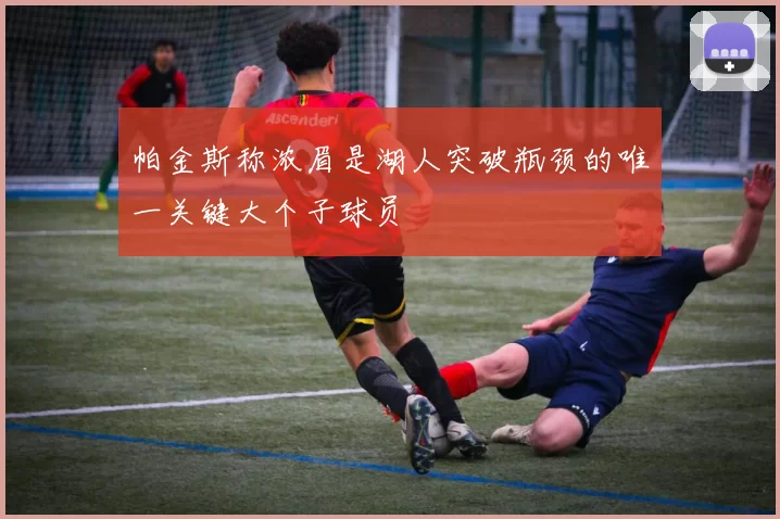 帕金斯称浓眉是湖人突破瓶颈的唯一关键大个子球员