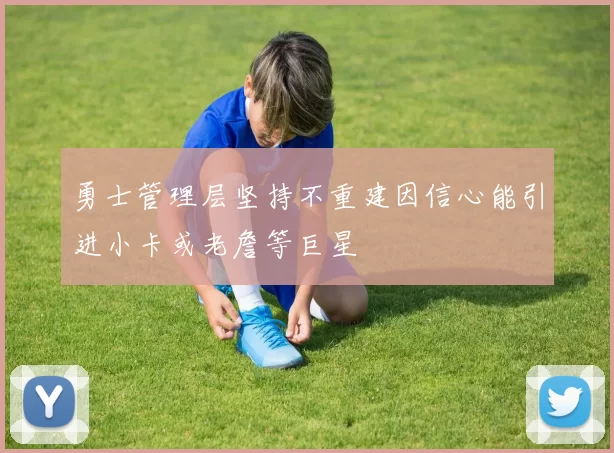 勇士管理层坚持不重建因信心能引进小卡或老詹等巨星