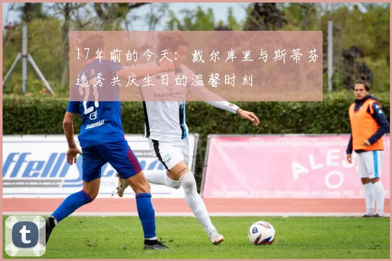 17年前的今天：戴尔库里与斯蒂芬选秀共庆生日的温馨时刻