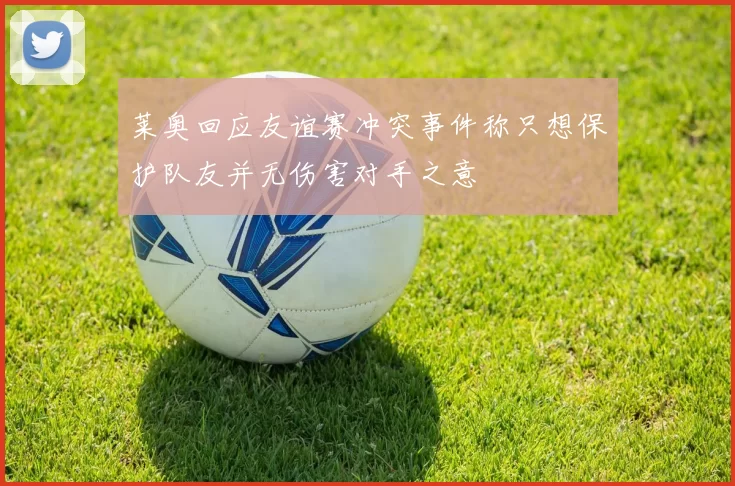 莱奥回应友谊赛冲突事件称只想保护队友并无伤害对手之意