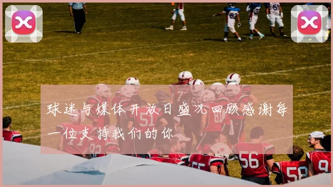 球迷与媒体开放日盛况回顾感谢每一位支持我们的你