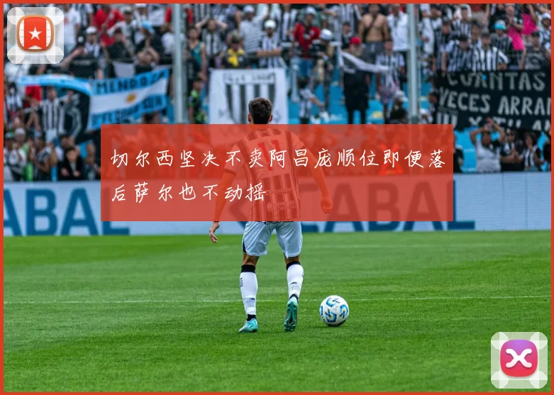 切尔西坚决不卖阿昌庞顺位即便落后萨尔也不动摇