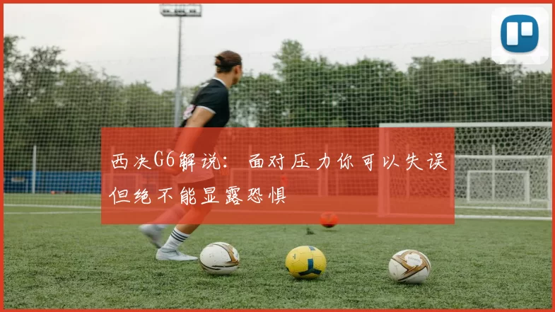 西决G6解说：面对压力你可以失误但绝不能显露恐惧