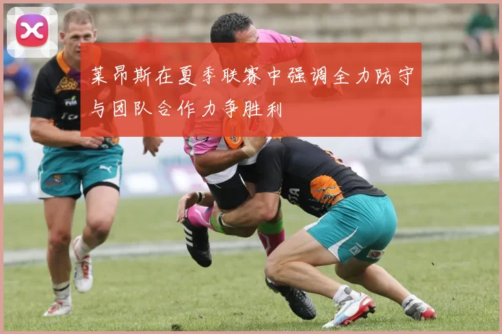 莱昂斯在夏季联赛中强调全力防守与团队合作力争胜利